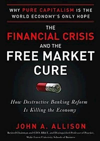 The Financial Crisis and the Free Market Cure: Why Pure Capitalism Is the World Economy’s Only Hope