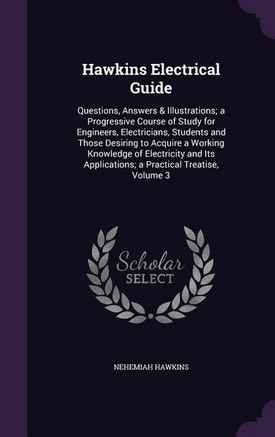 Hawkins Electrical Guide: Questions, Answers & Illustrations; a Progressive Course of Study for Engineers, Electricians, Students and Those Desi