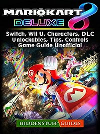 Mario Kart 8 Deluxe, Switch, Wii U, Characters, DLC, Unlockables, Tips, Controls, Game Guide Unofficial