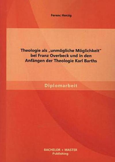 Theologie als "unmögliche Möglichkeit" bei Franz Overbeck und in den Anfängen der Theologie Karl Barths