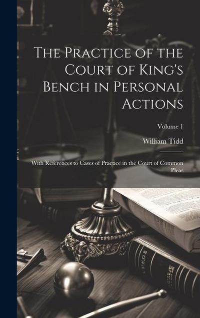 The Practice of the Court of King’s Bench in Personal Actions: With References to Cases of Practice in the Court of Common Pleas; Volume 1