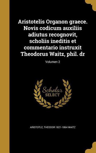 Aristotelis Organon graece. Novis codicum auxiliis adiutus recognovit, scholiis ineditis et commentario instruxit Theodorus Waitz, phil. dr; Volumen 2