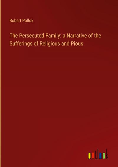 The Persecuted Family: a Narrative of the Sufferings of Religious and Pious