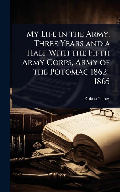 My Life in the Army, Three Years and a Half With the Fifth Army Corps, Army of the Potomac 1862-1865