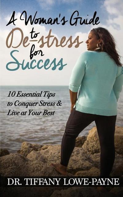 A Woman’s Guide to De-Stress for Success: 10 Essential Tips to Conquer Stress & Live at Your Best