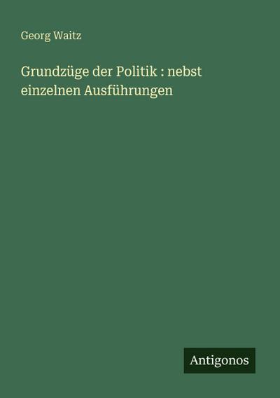 Grundzüge der Politik : nebst einzelnen Ausführungen