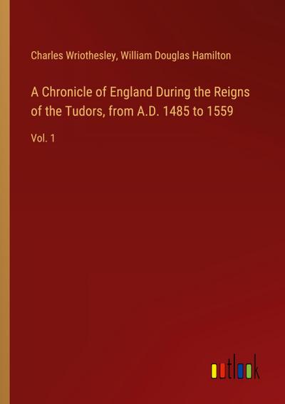 A Chronicle of England During the Reigns of the Tudors, from A.D. 1485 to 1559