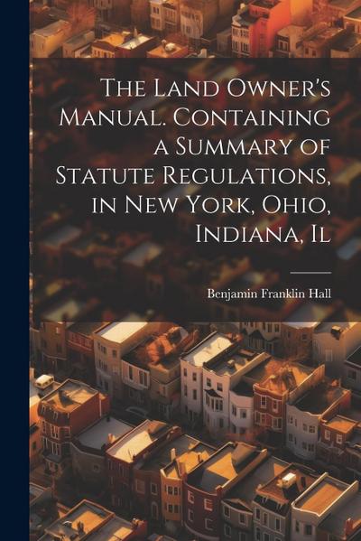 The Land Owner’s Manual. Containing a Summary of Statute Regulations, in New York, Ohio, Indiana, Il
