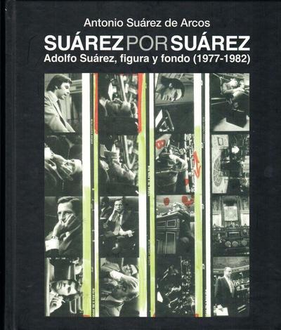 Suárez por Suárez : Adolfo Suárez, figura y fondo, 1977-1982