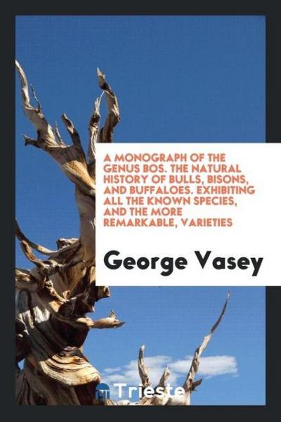 A Monograph of the Genus Bos. The Natural History of Bulls, Bisons, and Buffaloes. Exhibiting All the Known Species, and the More Remarkable, Varieties