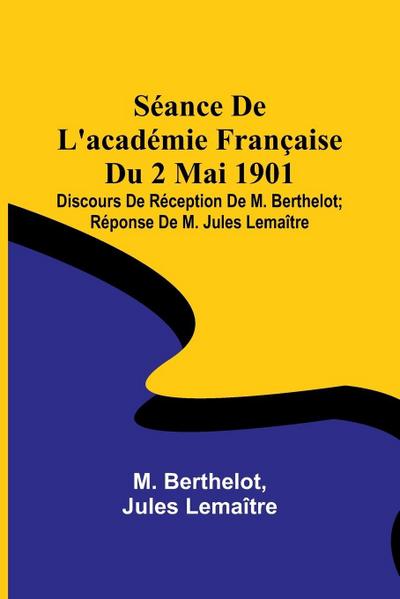 Séance De L’académie Française Du 2 Mai 1901; Discours De Réception De M. Berthelot; Réponse De M. Jules Lemaître