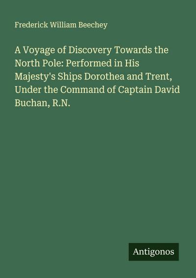 A Voyage of Discovery Towards the North Pole: Performed in His Majesty’s Ships Dorothea and Trent, Under the Command of Captain David Buchan, R.N.