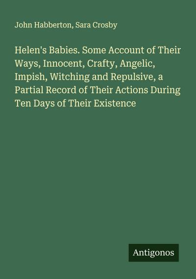 Helen’s Babies. Some Account of Their Ways, Innocent, Crafty, Angelic, Impish, Witching and Repulsive, a Partial Record of Their Actions During Ten Days of Their Existence