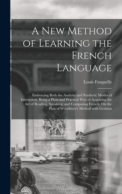A New Method of Learning the French Language: Embracing Both the Analytic and Synthetic Modes of Instruction; Being a Plain and Practical Way of Acqui