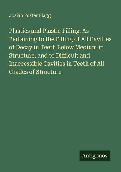 Plastics and Plastic Filling. As Pertaining to the Filling of All Cavities of Decay in Teeth Below Medium in Structure, and to Difficult and Inaccessible Cavities in Teeth of All Grades of Structure
