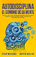 Autodisciplina El Dominio de la Mente: Los pasos y hábitos prácticos que necesitará para controlar su mente, aumentar Su fuerza de voluntad, detener la dilación y ser disciplinado en su vida diaria