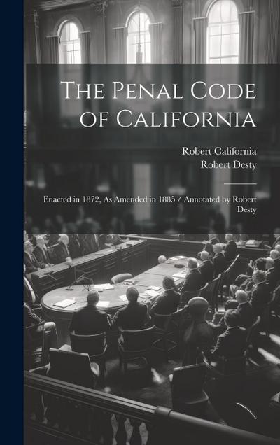 The Penal Code of California: Enacted in 1872, As Amended in 1885 / Annotated by Robert Desty