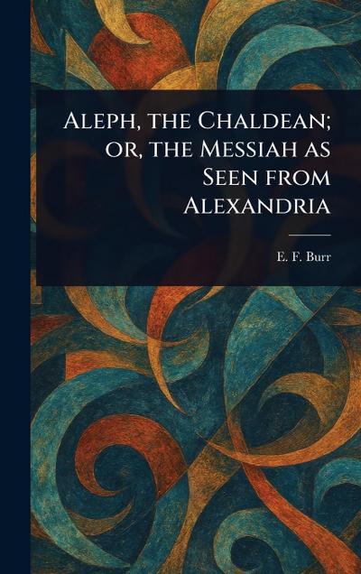 Aleph, the Chaldean; or, the Messiah as Seen From Alexandria