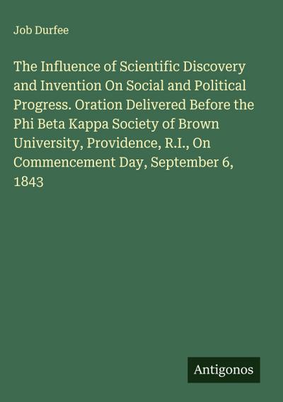 The Influence of Scientific Discovery and Invention On Social and Political Progress. Oration Delivered Before the Phi Beta Kappa Society of Brown University, Providence, R.I., On Commencement Day, September 6, 1843