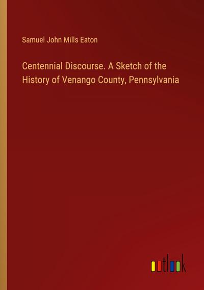 Centennial Discourse. A Sketch of the History of Venango County, Pennsylvania
