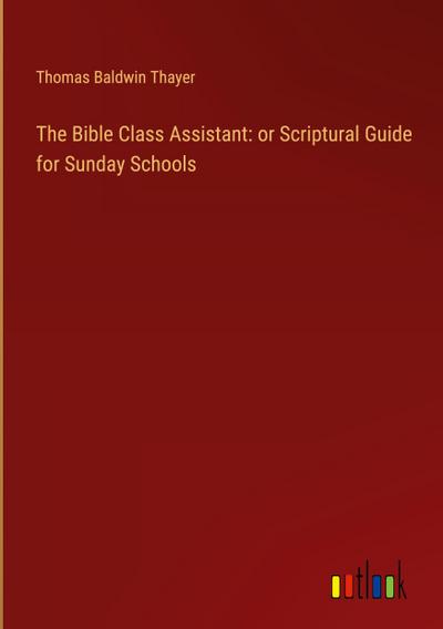 The Bible Class Assistant: or Scriptural Guide for Sunday Schools