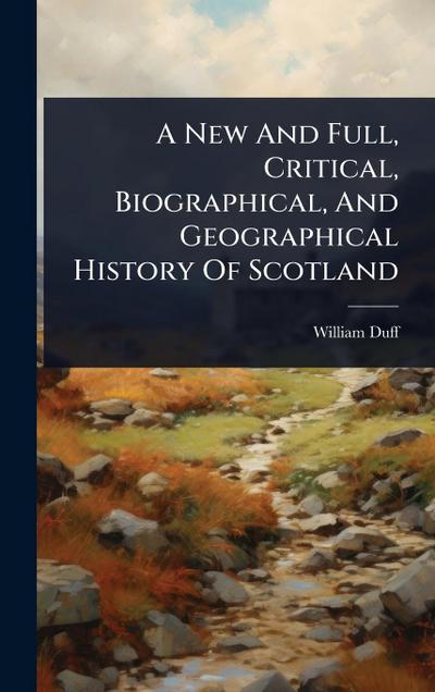 A New And Full, Critical, Biographical, And Geographical History Of Scotland