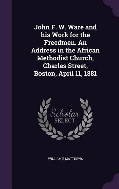 John F. W. Ware and his Work for the Freedmen. An Address in the African Methodist Church, Charles Street, Boston, April 11, 1881