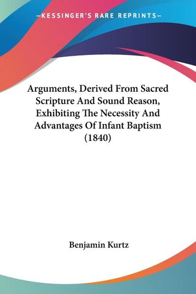 Arguments, Derived From Sacred Scripture And Sound Reason, Exhibiting The Necessity And Advantages Of Infant Baptism (1840)
