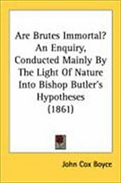 Are Brutes Immortal? An Enquiry, Conducted Mainly By The Light Of Nature Into Bishop Butler’s Hypotheses (1861)