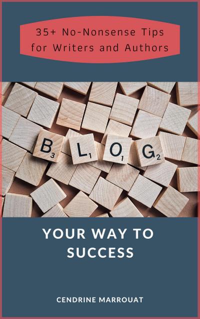 Blog Your Way to Success: 35+ No-Nonsense Tips for Authors and Writers