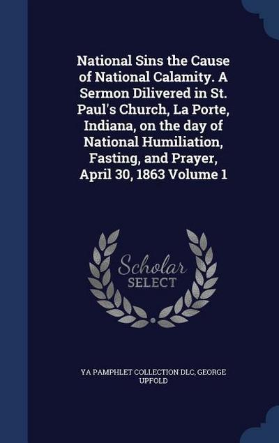 National Sins the Cause of National Calamity. A Sermon Dilivered in St. Paul’s Church, La Porte, Indiana, on the day of National Humiliation, Fasting, and Prayer, April 30, 1863 Volume 1