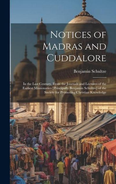 Notices of Madras and Cuddalore: In the Last Century, From the Journals and Lectures of the Earliest Missionaries [Principally Benjamin Schultze] of t