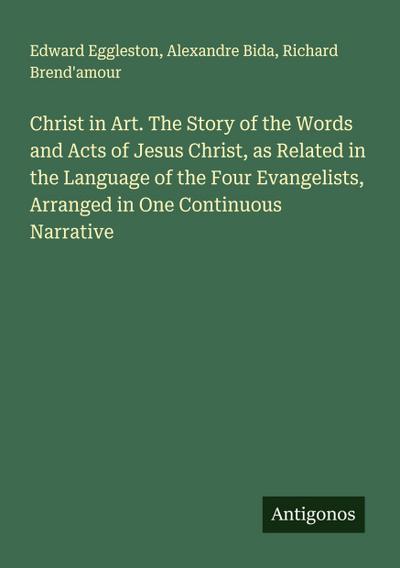 Christ in Art. The Story of the Words and Acts of Jesus Christ, as Related in the Language of the Four Evangelists, Arranged in One Continuous Narrative