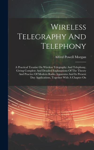Wireless Telegraphy And Telephony: A Practical Treatise On Wireless Telegraphy And Telephony, Giving Complete And Detailed Explanations Of The Theory