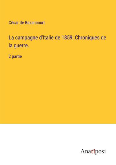 La campagne d’Italie de 1859; Chroniques de la guerre.