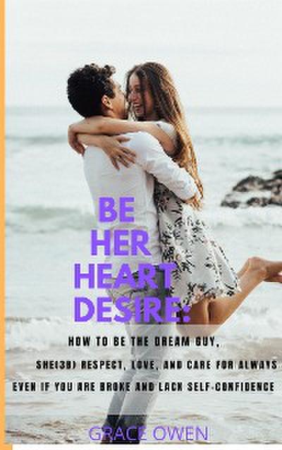 BE HER HEART DESIRE: How To Be The  Dream  Guy, She(3B) Respect, Love, And Care For Always Even If You Are BROKE And Lack SELF-CONFIDENCE