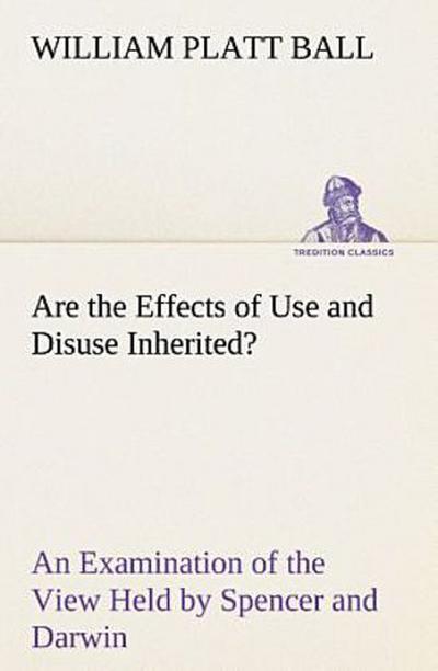 Are the Effects of Use and Disuse Inherited? An Examination of the View Held by Spencer and Darwin
