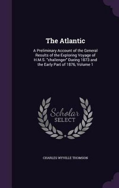 The Atlantic: A Preliminary Account of the General Results of the Exploring Voyage of H.M.S. challenger During 1873 and the Early Pa