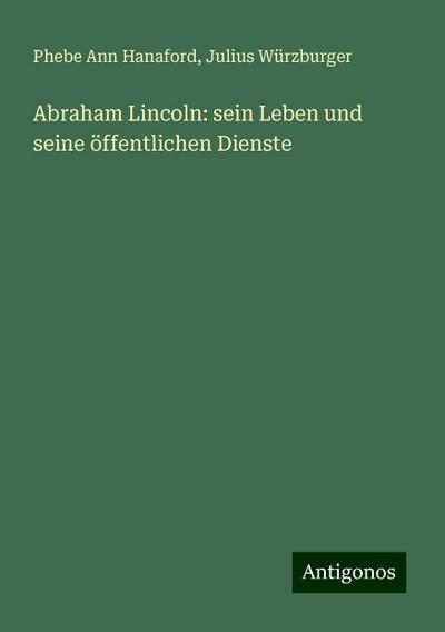Hanaford, P: Abraham Lincoln: sein Leben und seine öffentlic