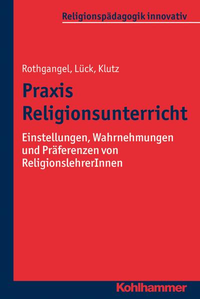 Praxis Religionsunterricht: Einstellungen, Wahrnehmungen und Präferenzen von ReligionslehrerInnen (Religionspädagogik innovativ, Band 10)