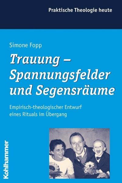 Trauung - Spannungsfelder und Segensräume: Empirisch-theologischer Entwurf eines Rituals im Übergang (Praktische Theologie heute, Band 88)