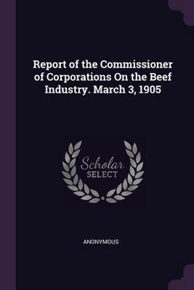 Report of the Commissioner of Corporations On the Beef Industry. March 3, 1905