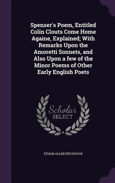 Spenser’s Poem, Entitled Colin Clouts Come Home Againe, Explained; With Remarks Upon the Amoretti Sonnets, and Also Upon a few of the Minor Poems of Other Early English Poets