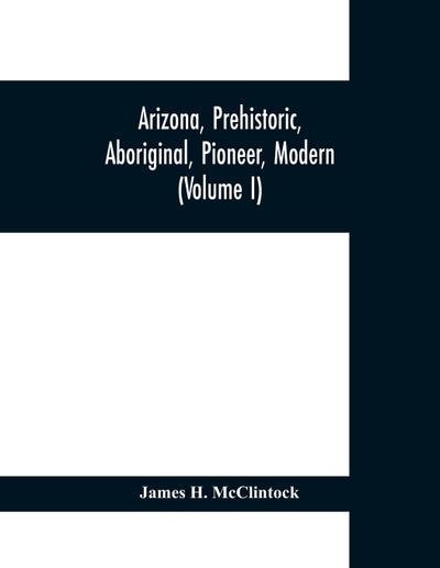 Arizona, prehistoric, aboriginal, pioneer, modern; the nation’s youngest commonwealth within a land of ancient culture (Volume I)