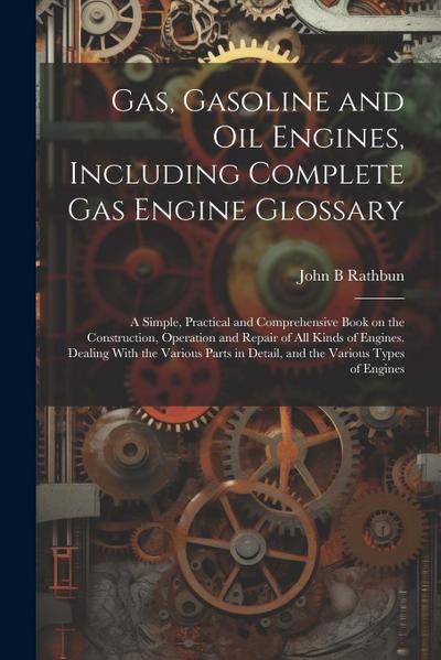 Gas, Gasoline and oil Engines, Including Complete gas Engine Glossary; a Simple, Practical and Comprehensive Book on the Construction, Operation and R
