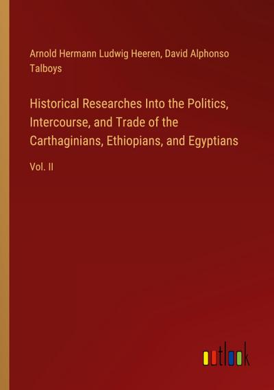 Historical Researches Into the Politics, Intercourse, and Trade of the Carthaginians, Ethiopians, and Egyptians