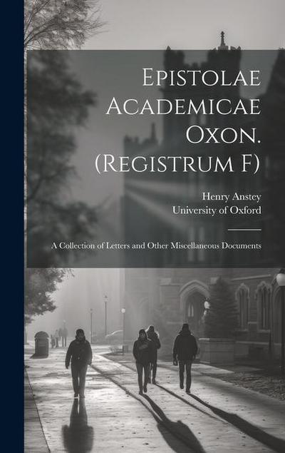 Epistolae Academicae Oxon. (Registrum F); a Collection of Letters and Other Miscellaneous Documents