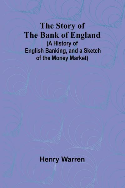 The Story of the Bank of England;(A History of English Banking, and a Sketch of the Money Market)