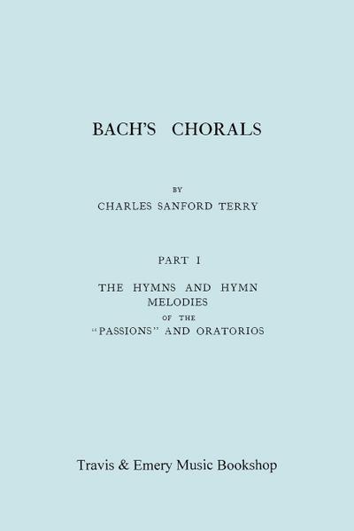 Bach’s Chorals. Part 1 - The Hymns and Hymn Melodies of the Passions and Oratorios. [Facsimile of 1915 Edition].