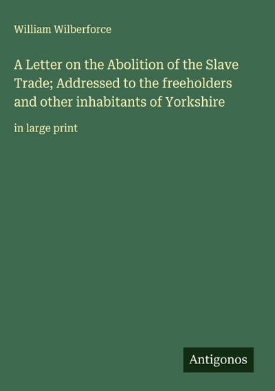 A Letter on the Abolition of the Slave Trade; Addressed to the freeholders and other inhabitants of Yorkshire